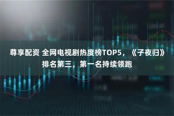 尊享配资 全网电视剧热度榜TOP5，《子夜归》排名第三，第一名持续领跑