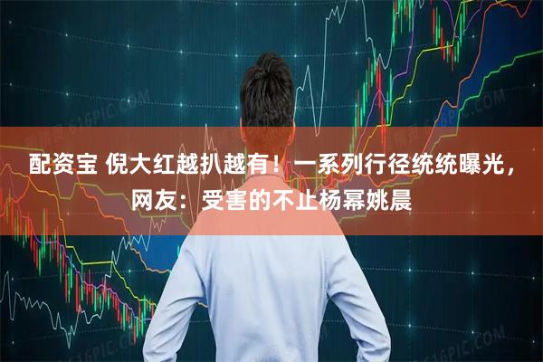 配资宝 倪大红越扒越有！一系列行径统统曝光，网友：受害的不止杨幂姚晨