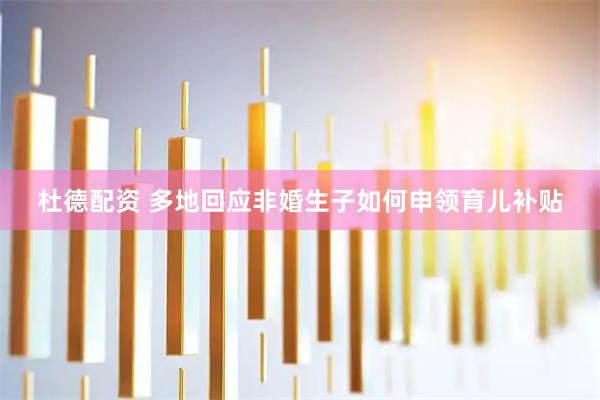 杜德配资 多地回应非婚生子如何申领育儿补贴