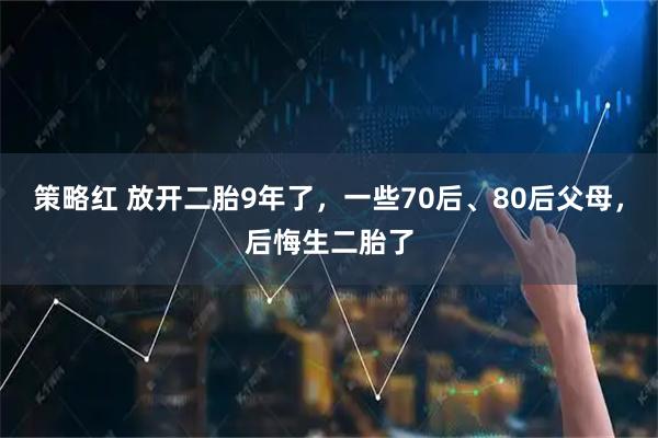 策略红 放开二胎9年了，一些70后、80后父母，后悔生二胎了