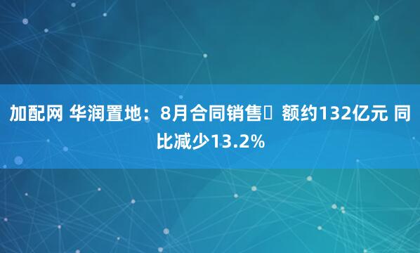 加配网 华润置地：8月合同销售金额约132亿元 同比减少13.2%