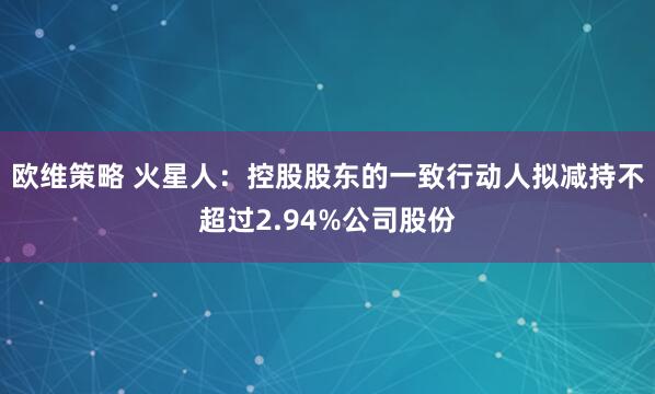 欧维策略 火星人：控股股东的一致行动人拟减持不超过2.94%公司股份