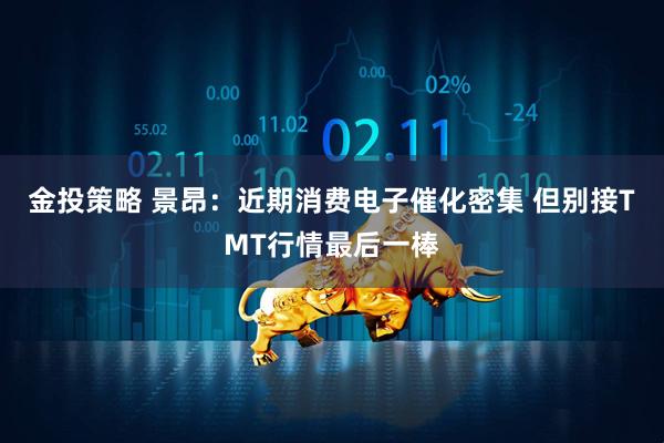 金投策略 景昂：近期消费电子催化密集 但别接TMT行情最后一棒