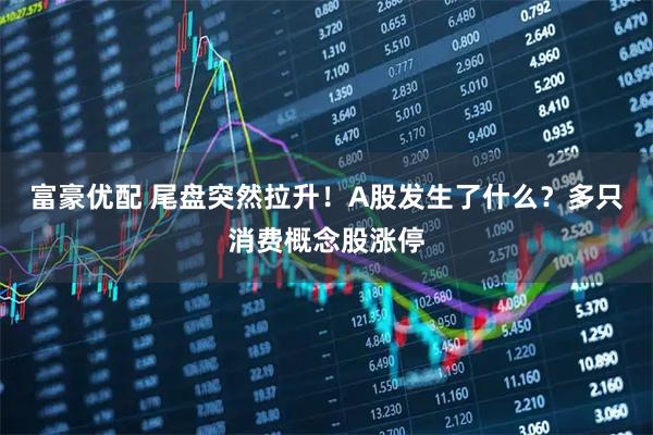 富豪优配 尾盘突然拉升！A股发生了什么？多只消费概念股涨停