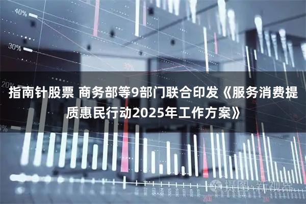指南针股票 商务部等9部门联合印发《服务消费提质惠民行动2025年工作方案》