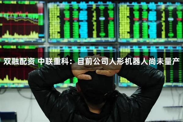 双融配资 中联重科：目前公司人形机器人尚未量产