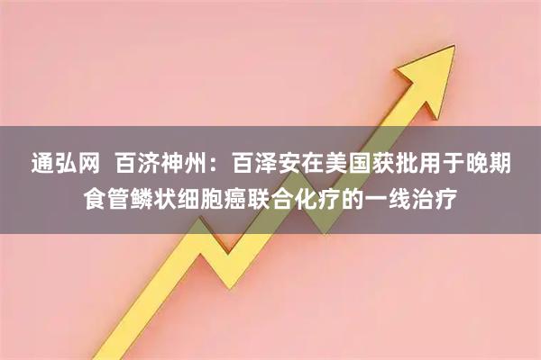 通弘网  百济神州：百泽安在美国获批用于晚期食管鳞状细胞癌联合化疗的一线治疗