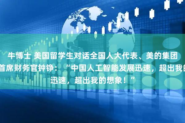 牛博士 美国留学生对话全国人大代表、美的集团副总裁兼首席财务官钟铮： “中国人工智能发展迅速，超出我的想象！”