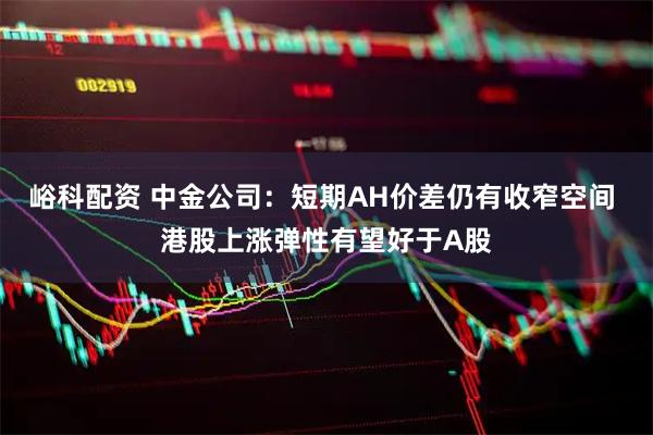 峪科配资 中金公司：短期AH价差仍有收窄空间 港股上涨弹性有望好于A股