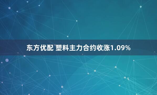 东方优配 塑料主力合约收涨1.09%