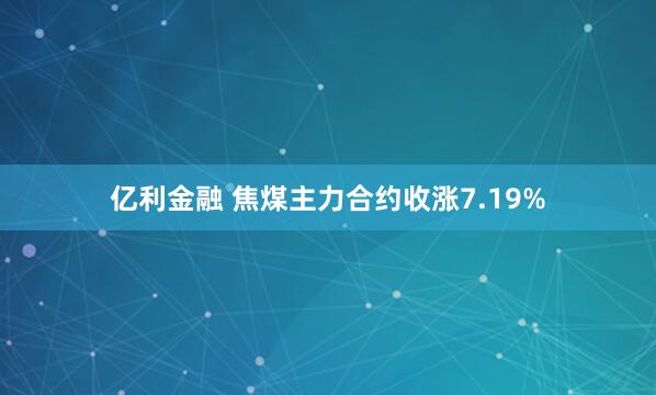 亿利金融 焦煤主力合约收涨7.19%