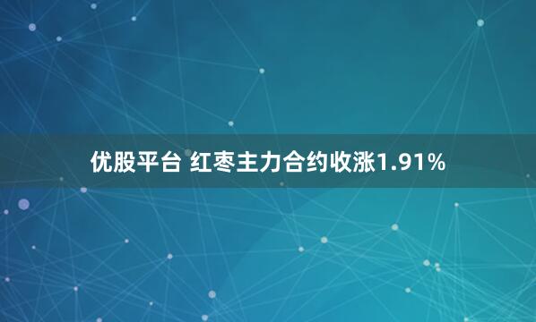 优股平台 红枣主力合约收涨1.91%