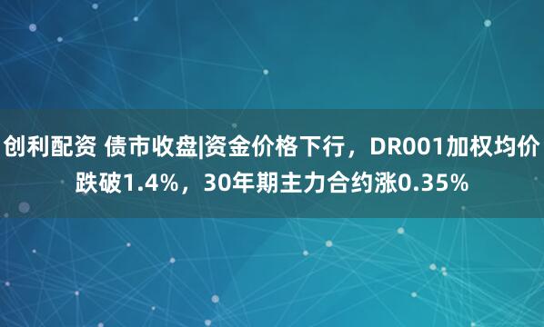 创利配资 债市收盘|资金价格下行，DR001加权均价跌破1.4%，30年期主力合约涨0.35%
