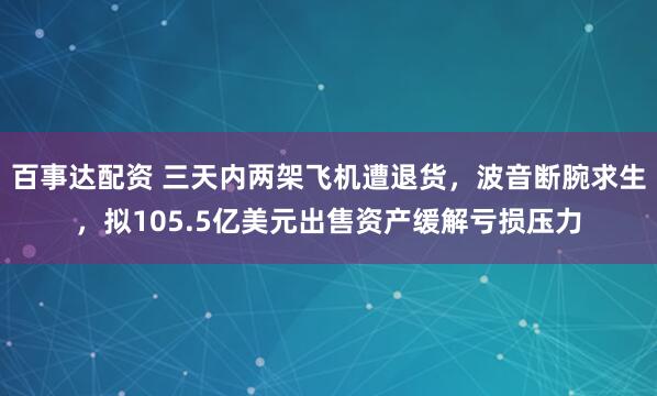 百事达配资 三天内两架飞机遭退货，波音断腕求生，拟105.5亿美元出售资产缓解亏损压力