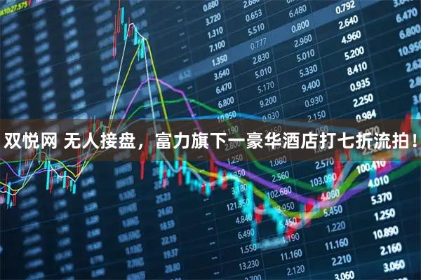 双悦网 无人接盘，富力旗下一豪华酒店打七折流拍！