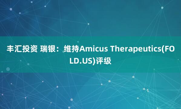 丰汇投资 瑞银：维持Amicus Therapeutics(FOLD.US)评级