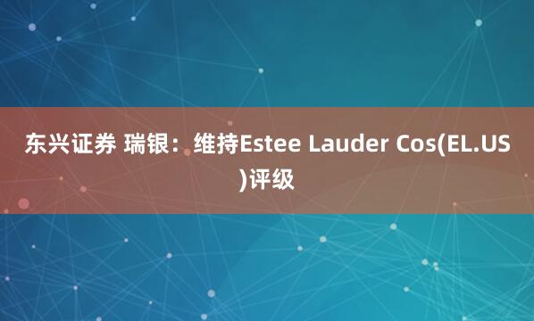 东兴证券 瑞银：维持Estee Lauder Cos(EL.US)评级