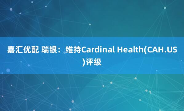 嘉汇优配 瑞银：维持Cardinal Health(CAH.US)评级