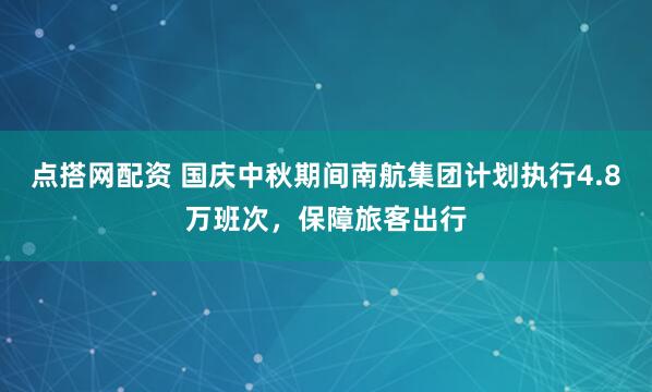 点搭网配资 国庆中秋期间南航集团计划执行4.8万班次，保障旅客出行