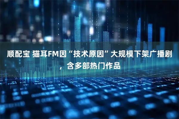 顺配宝 猫耳FM因“技术原因”大规模下架广播剧，含多部热门作品