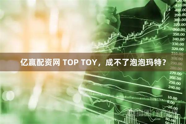 亿赢配资网 TOP TOY，成不了泡泡玛特？