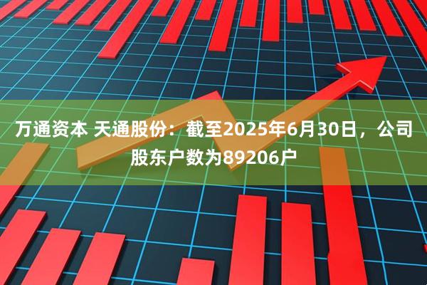 万通资本 天通股份：截至2025年6月30日，公司股东户数为89206户
