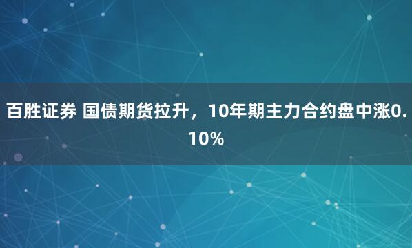百胜证券 国债期货拉升，10年期主力合约盘中涨0.10%