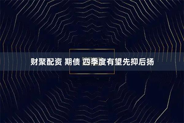 财聚配资 期债 四季度有望先抑后扬