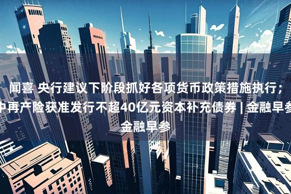 闻喜 央行建议下阶段抓好各项货币政策措施执行；中再产险获准发行不超40亿元资本补充债券 | 金融早参