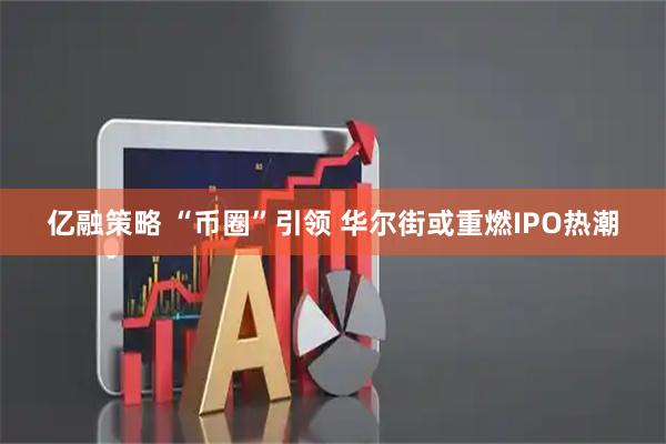 亿融策略 “币圈”引领 华尔街或重燃IPO热潮