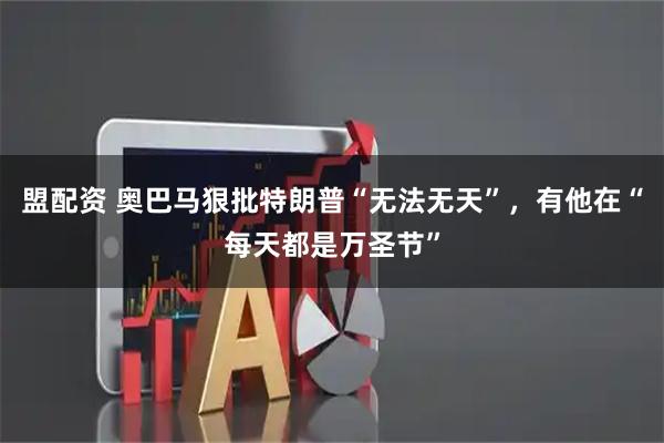 盟配资 奥巴马狠批特朗普“无法无天”，有他在“每天都是万圣节”
