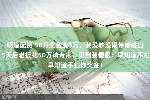 明道配资 50万奖金变5万，我没吵没闹停修进口机床，15天后老板花50万请专家，见到我傻眼：早知道不扣你奖金！