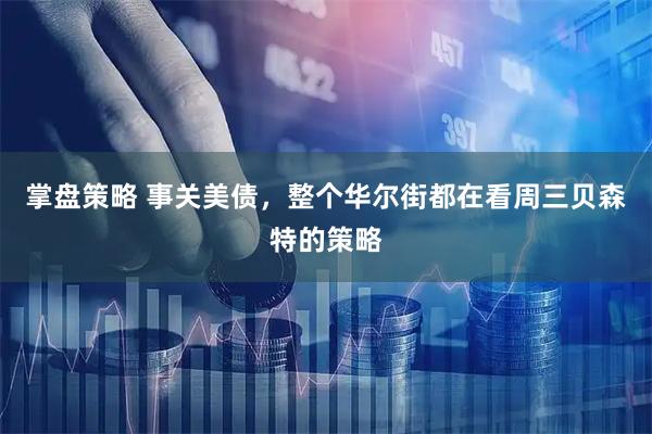 掌盘策略 事关美债，整个华尔街都在看周三贝森特的策略