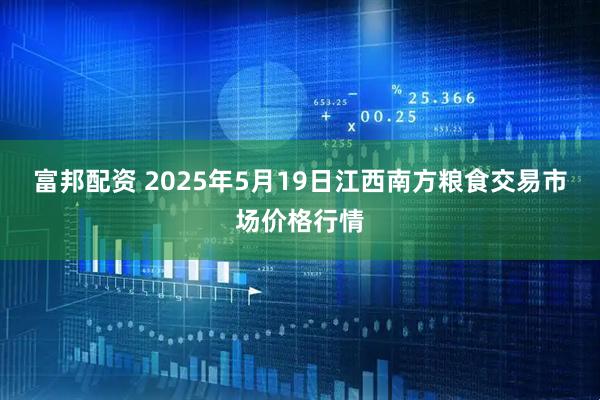 富邦配资 2025年5月19日江西南方粮食交易市场价格行情
