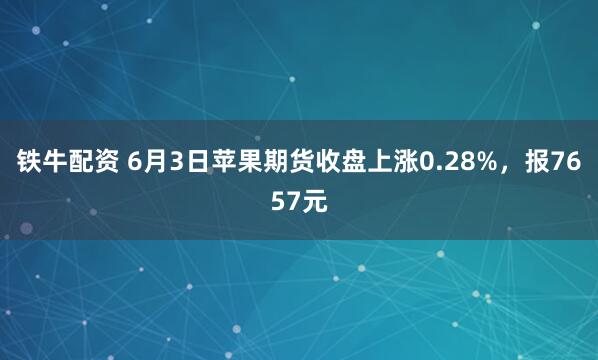 铁牛配资 6月3日苹果期货收盘上涨0.28%，报7657元