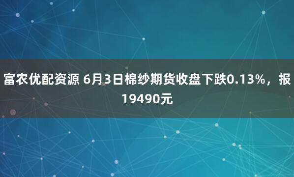富农优配资源 6月3日棉纱期货收盘下跌0.13%，报19490元