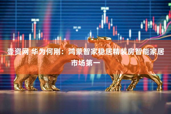壹资网 华为何刚：鸿蒙智家稳居精装房智能家居市场第一