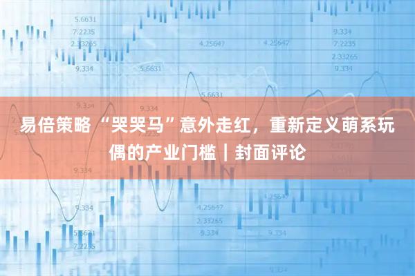 易倍策略 “哭哭马”意外走红，重新定义萌系玩偶的产业门槛｜封面评论