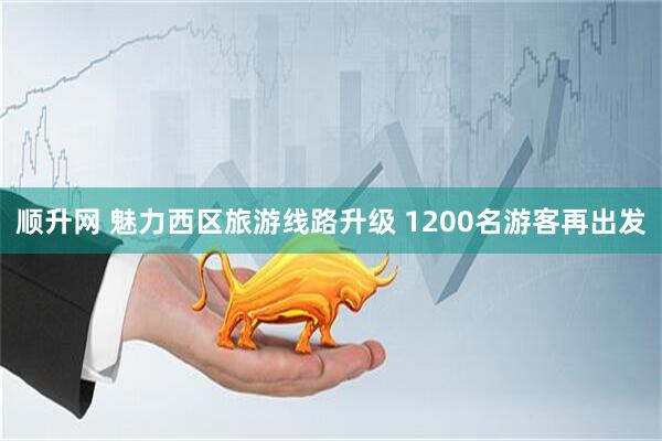 顺升网 魅力西区旅游线路升级 1200名游客再出发