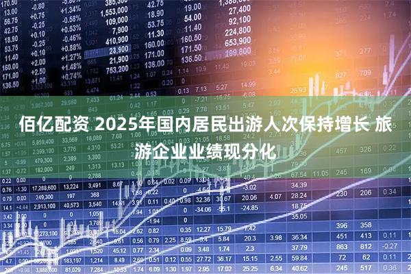 佰亿配资 2025年国内居民出游人次保持增长 旅游企业业绩现分化