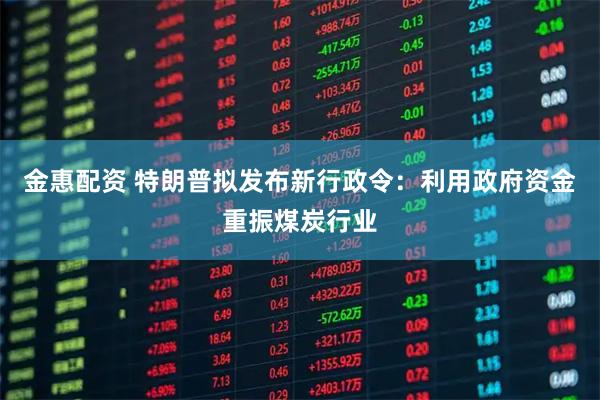 金惠配资 特朗普拟发布新行政令：利用政府资金重振煤炭行业