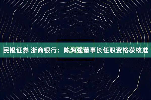 民银证券 浙商银行：陈海强董事长任职资格获核准