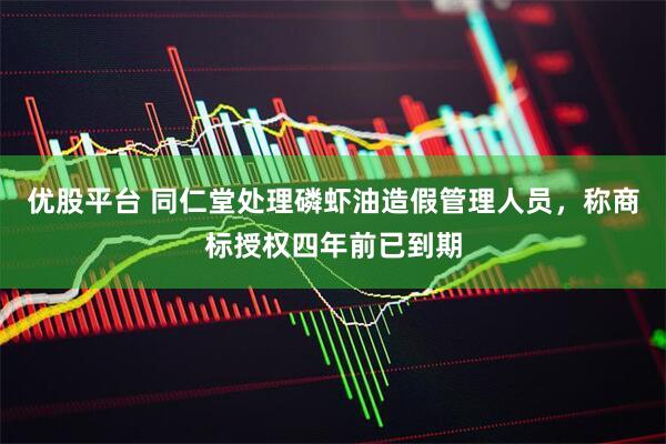 优股平台 同仁堂处理磷虾油造假管理人员,称商标授权四年前已到期