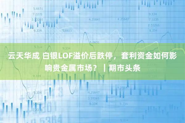 云天华成 白银LOF溢价后跌停，套利资金如何影响贵金属市场？｜期市头条