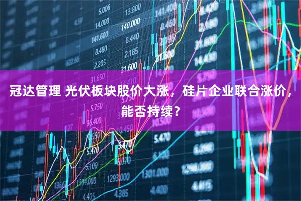冠达管理 光伏板块股价大涨，硅片企业联合涨价，能否持续？