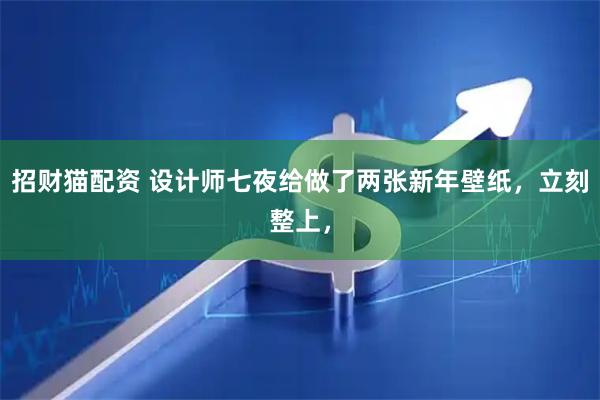 招财猫配资 设计师七夜给做了两张新年壁纸，立刻整上，