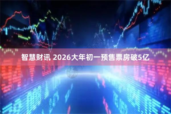 智慧财讯 2026大年初一预售票房破5亿