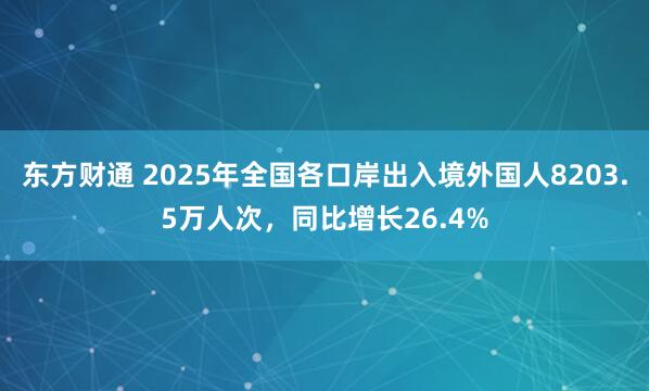 东方财通 2025年全国各口岸出入境外国人8203.5万人次，同比增长26.4%