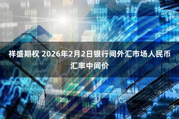 祥盛期权 2026年2月2日银行间外汇市场人民币汇率中间价