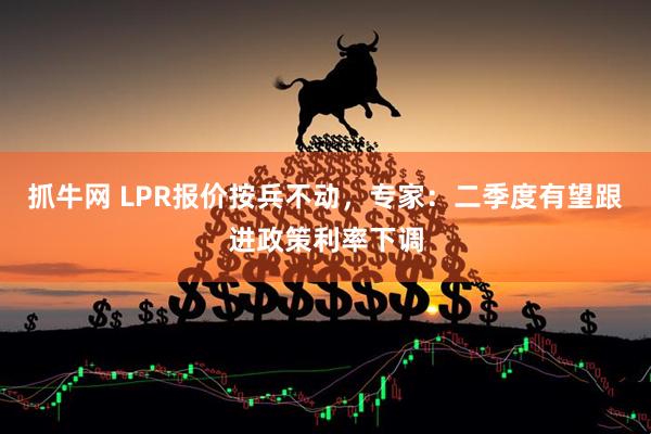 抓牛网 LPR报价按兵不动，专家：二季度有望跟进政策利率下调